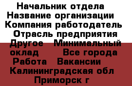 Начальник отдела › Название организации ­ Компания-работодатель › Отрасль предприятия ­ Другое › Минимальный оклад ­ 1 - Все города Работа » Вакансии   . Калининградская обл.,Приморск г.